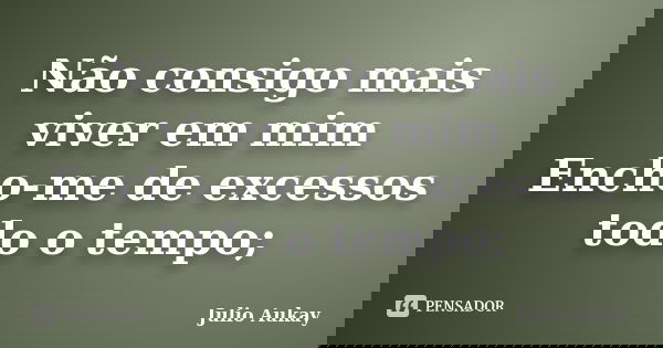 Não consigo mais viver em mim Encho-me de excessos todo o tempo;... Frase de Julio Aukay.