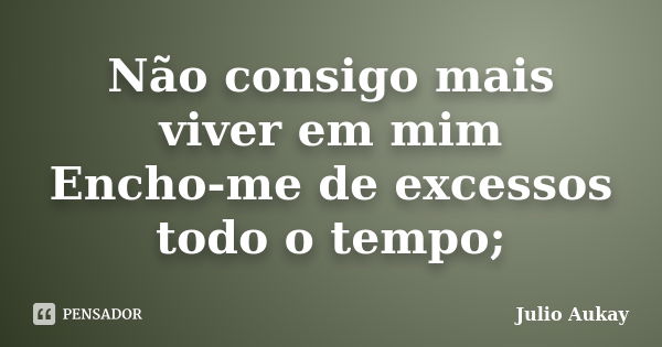 Não consigo mais viver em mim Encho-me de excessos todo o tempo;... Frase de Julio Aukay.