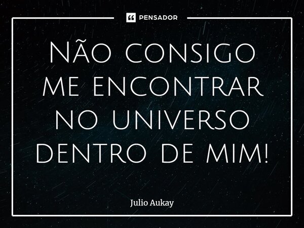 ⁠Não consigo me encontrar no universo dentro de mim!... Frase de Julio Aukay.