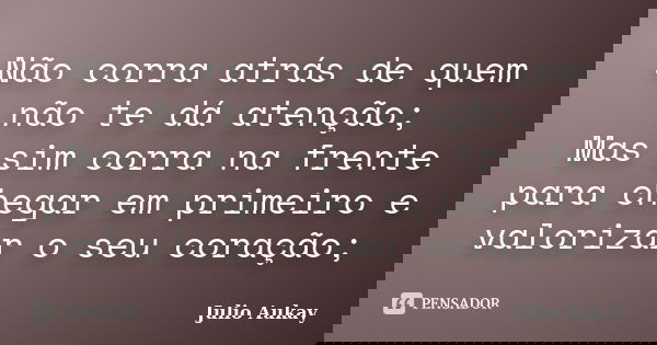 Não corra atrás de quem não te dá atenção; Mas sim corra na frente para chegar em primeiro e valorizar o seu coração;... Frase de Julio Aukay.