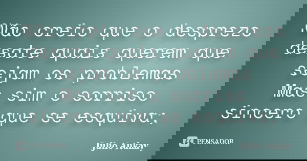Não creio que o desprezo desate quais querem que sejam os problemas Mas sim o sorriso sincero que se esquiva;... Frase de Julio Aukay.