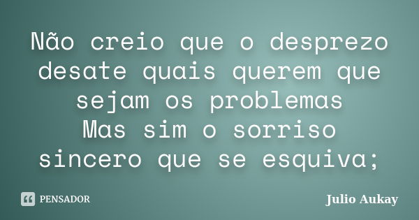 Não creio que o desprezo desate quais querem que sejam os problemas Mas sim o sorriso sincero que se esquiva;... Frase de Julio Aukay.