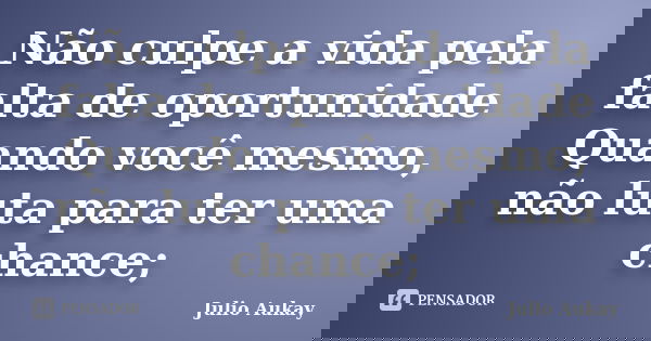 Não culpe a vida pela falta de oportunidade Quando você mesmo, não luta para ter uma chance;... Frase de Julio Aukay.