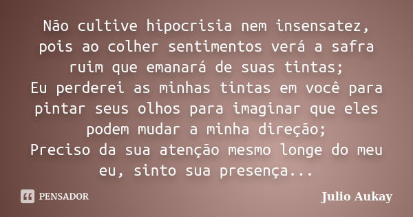 Não cultive hipocrisia nem insensatez, pois ao colher sentimentos verá a safra ruim que emanará de suas tintas; Eu perderei as minhas tintas em você para pintar... Frase de Julio Aukay.