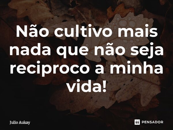 ⁠Não cultivo mais nada que não seja reciproco a minha vida!... Frase de Julio Aukay.