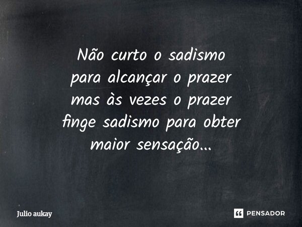 ⁠Não curto o sadismo para alcançar o prazer mas às vezes o prazer finge sadismo para obter maior sensação...... Frase de Julio Aukay.