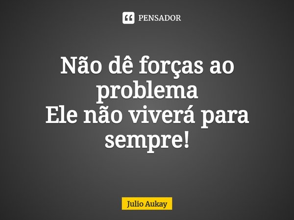 ⁠Não dê forças ao problema
Ele não viverá para sempre!... Frase de Julio Aukay.