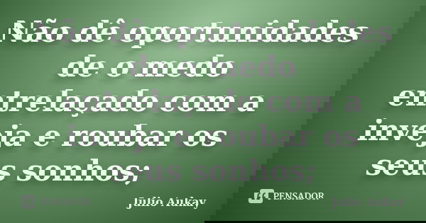 Não dê oportunidades de o medo entrelaçado com a inveja e roubar os seus sonhos;... Frase de Julio Aukay.