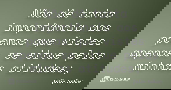 Não dê tanta importância aos poemas que vistes apenas se situe pelas minhas atitudes;... Frase de Julio Aukay.