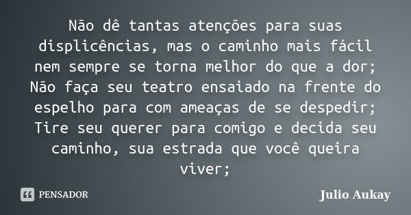 Não dê tantas atenções para suas displicências, mas o caminho mais fácil nem sempre se torna melhor do que a dor; Não faça seu teatro ensaiado na frente do espe... Frase de julio Aukay.