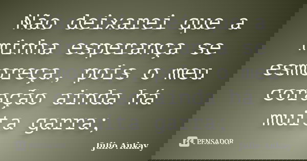 Não deixarei que a minha esperança se esmoreça, pois o meu coração ainda há muita garra;... Frase de Julio Aukay.
