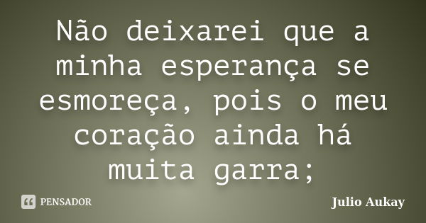 Não deixarei que a minha esperança se esmoreça, pois o meu coração ainda há muita garra;... Frase de Julio Aukay.