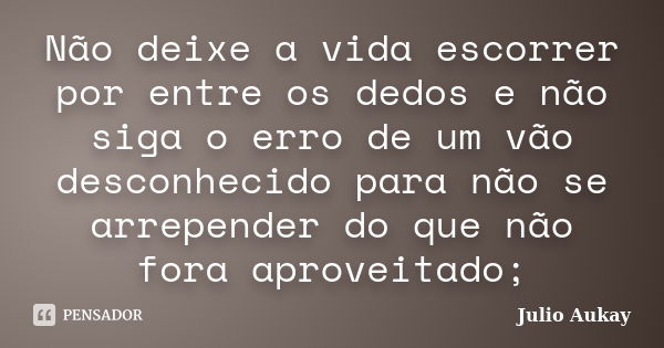 Não deixe a vida escorrer por entre os dedos e não siga o erro de um vão desconhecido para não se arrepender do que não fora aproveitado;... Frase de Julio Aukay.