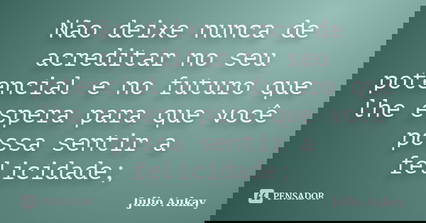 Não deixe nunca de acreditar no seu potencial e no futuro que lhe espera para que você possa sentir a felicidade;... Frase de Julio Aukay.