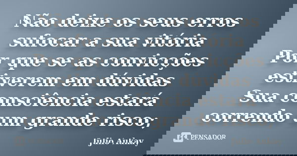 Não deixe os seus erros sufocar a sua vitória Por que se as convicções estiverem em dúvidas Sua consciência estará correndo um grande risco;... Frase de Julio Aukay.