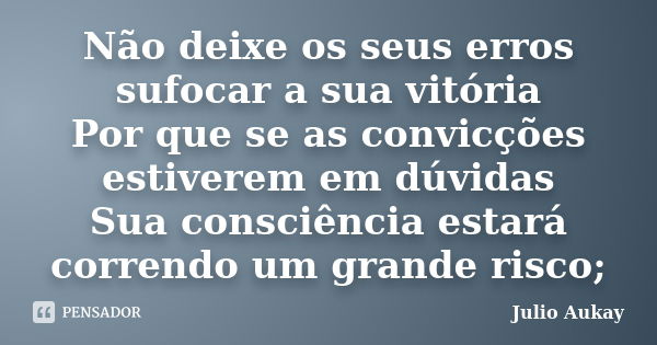 Não deixe os seus erros sufocar a sua vitória Por que se as convicções estiverem em dúvidas Sua consciência estará correndo um grande risco;... Frase de Julio Aukay.