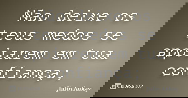 Não deixe os teus medos se apoiarem em tua confiança;... Frase de julio Aukay.