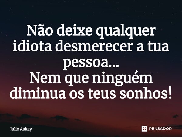 ⁠Não deixe qualquer idiota desmerecer a tua pessoa... Nem que ninguém diminua os teus sonhos!... Frase de Julio Aukay.