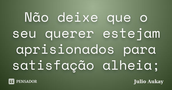 Não deixe que o seu querer estejam aprisionados para satisfação alheia;... Frase de Julio Aukay.