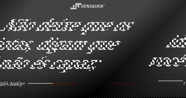 Não deixe que os idiotas, digam que você não és capaz;... Frase de Julio Aukay.
