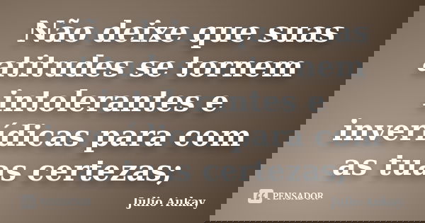 Não deixe que suas atitudes se tornem intolerantes e inverídicas para com as tuas certezas;... Frase de julio Aukay.