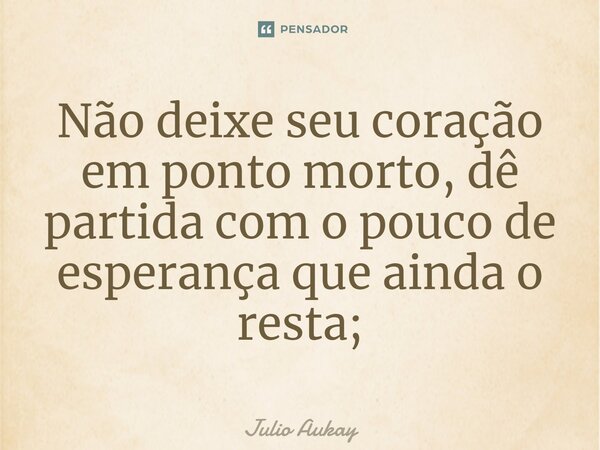 ⁠Não deixe seu coração em ponto morto, dê partida com o pouco de esperança que ainda o resta;... Frase de Julio Aukay.