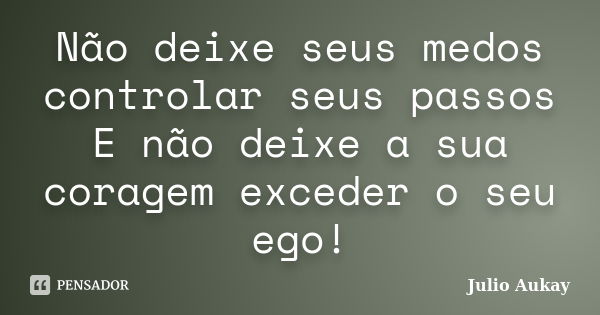 Não deixe seus medos controlar seus passos E não deixe a sua coragem exceder o seu ego!... Frase de Julio Aukay.