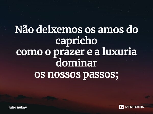 ⁠Não deixemos os amos do capricho como o prazer e a luxuria dominar os nossos passos;... Frase de Julio Aukay.