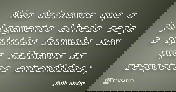 Não deixemos que o julgamento alheio seja a opinião formada sem que saibamos as respostas entendidas;... Frase de Julio Aukay.