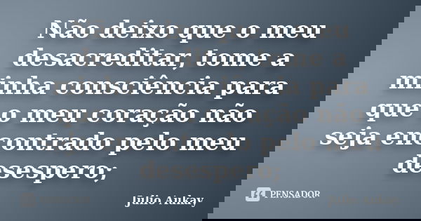 Não deixo que o meu desacreditar, tome a minha consciência para que o meu coração não seja encontrado pelo meu desespero;... Frase de Julio Aukay.