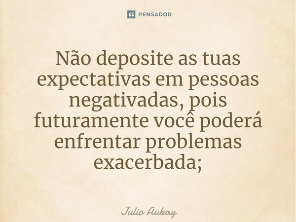 ⁠Não deposite as tuas expectativas em pessoas negativadas, pois futuramente você poderá enfrentar problemas exacerbada;... Frase de Julio Aukay.