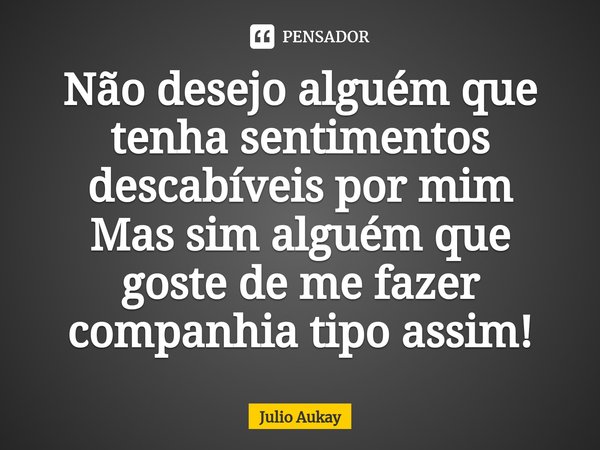 ⁠Não desejo alguém que tenha sentimentos descabíveis por mim
Mas sim alguém que goste de me fazer companhia tipo assim!... Frase de Julio Aukay.