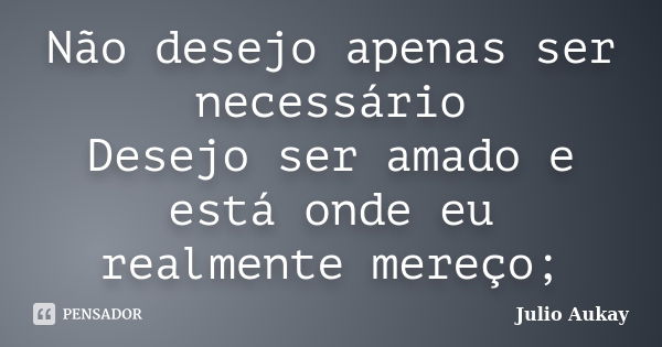 Não desejo apenas ser necessário Desejo ser amado e está onde eu realmente mereço;... Frase de Julio Aukay.