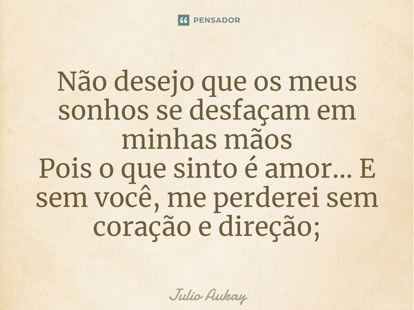 ⁠Não desejo que os meus sonhos se desfaçam em minhas mãos Pois o que sinto é amor... E sem você, me perderei sem coração e direção;... Frase de Julio Aukay.