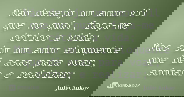 Não desejo um amor vil que no qual, faça-me cético a vida; Mas sim um amor eloquente que dê asas para voar, sonhar e realizar;... Frase de julio Aukay.
