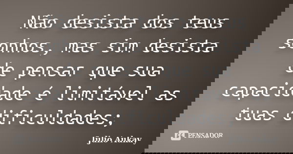 Não desista dos teus sonhos, mas sim desista de pensar que sua capacidade é limitável as tuas dificuldades;... Frase de Julio Aukay.