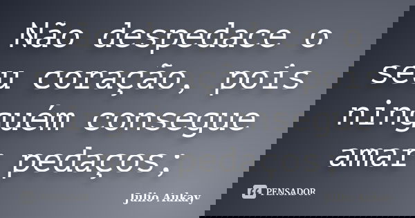 Não despedace o seu coração, pois ninguém consegue amar pedaços;... Frase de Julio Aukay.