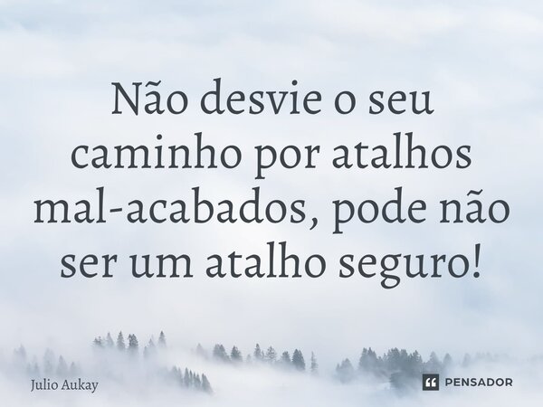 ⁠Não desvie o seu caminho por atalhos mal-acabados, pode não ser um atalho seguro!... Frase de Julio Aukay.