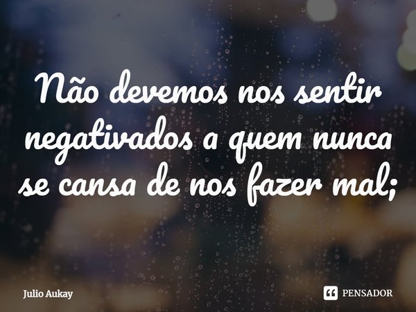 ⁠Não devemos nos sentir negativados a quem nunca se cansa de nos fazer mal;... Frase de Julio Aukay.