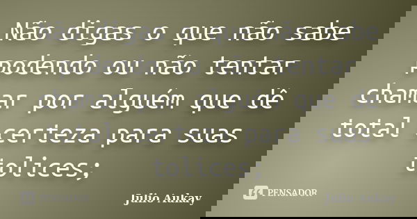 Não digas o que não sabe podendo ou não tentar chamar por alguém que dê total certeza para suas tolices;... Frase de Julio Aukay.