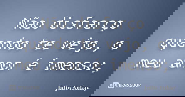 Não disfarço quando te vejo, o meu amor é imenso;... Frase de Julio Aukay.