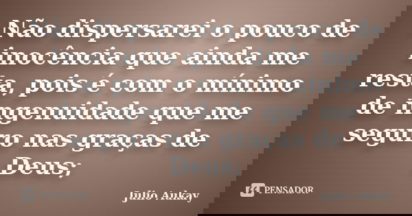 Não dispersarei o pouco de inocência que ainda me resta, pois é com o mínimo de ingenuidade que me seguro nas graças de Deus;... Frase de julio aukay.