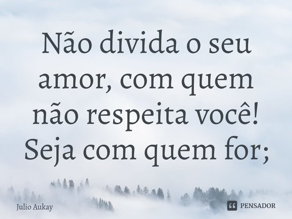⁠Não divida o seu amor, com quem não respeita você! Seja com quem for;... Frase de Julio Aukay.