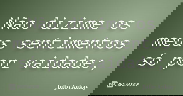 Não dizime os meus sentimentos só por vaidade;... Frase de Julio Aukay.