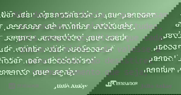 Não dou importância o que pensam as pessoas de minhas atitudes, pois sempre acreditei que cada passo da minha vida valesse à pena! Então não desistirei nenhum m... Frase de Julio Aukay.