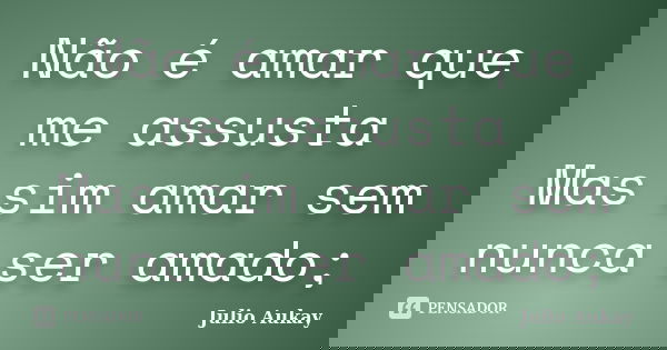 Não é amar que me assusta Mas sim amar sem nunca ser amado;... Frase de Julio Aukay.