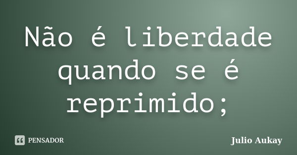 Não é liberdade quando se é reprimido;... Frase de Julio Aukay.