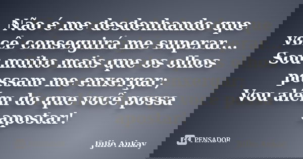 Não é me desdenhando que você conseguirá me superar... Sou muito mais que os olhos possam me enxergar; Vou além do que você possa apostar!... Frase de Julio Aukay.