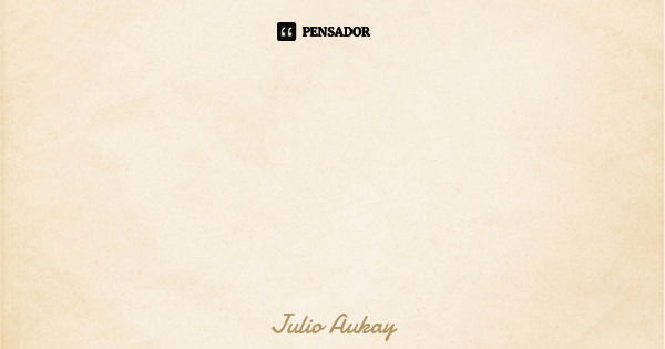 Não é o que temos que nos define, mas sim as nossas ações que integram a nossa definição;... Frase de Julio Aukay.