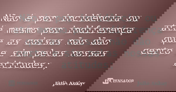 Não é por incidência ou até mesmo por indiferença que as coisas não dão certo e sim pelas nossas atitudes;... Frase de Julio Aukay.